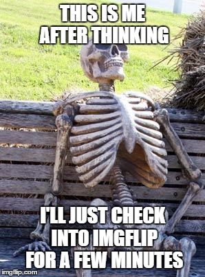 Waiting Skeleton Meme | THIS IS ME AFTER THINKING I'LL JUST CHECK INTO IMGFLIP FOR A FEW MINUTES | image tagged in memes,waiting skeleton | made w/ Imgflip meme maker