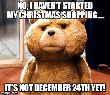 TED | NO, I HAVEN'T STARTED MY CHRISTMAS SHOPPING.... IT'S NOT DECEMBER 24TH YET! | image tagged in memes,ted | made w/ Imgflip meme maker