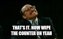 THAT'S IT. NOW WIPE THE COUNTER OH YEAH | made w/ Imgflip meme maker