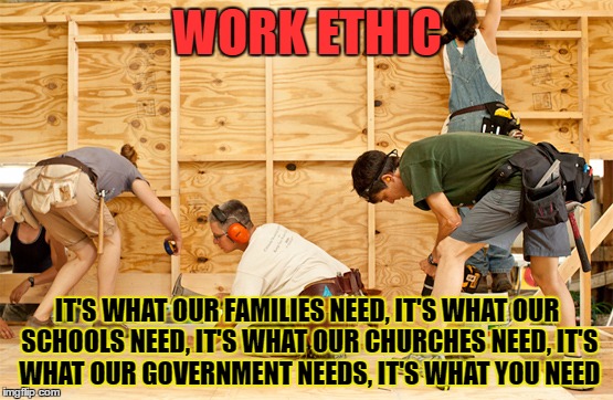 work | WORK ETHIC; IT'S WHAT OUR FAMILIES NEED,
IT'S WHAT OUR SCHOOLS NEED,
IT'S WHAT OUR CHURCHES NEED,
IT'S WHAT OUR GOVERNMENT NEEDS,
IT'S WHAT YOU NEED | image tagged in work,builder,create,new,change | made w/ Imgflip meme maker