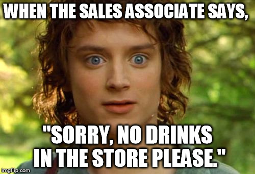 Surpised Frodo | WHEN THE SALES ASSOCIATE SAYS, "SORRY, NO DRINKS IN THE STORE PLEASE." | image tagged in memes,surpised frodo | made w/ Imgflip meme maker