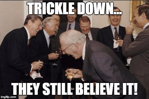 Laughing Men In Suits | TRICKLE DOWN... THEY STILL BELIEVE IT! | image tagged in memes,laughing men in suits | made w/ Imgflip meme maker