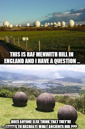 Copying History ??? | THIS IS RAF MENWITH HILL IN ENGLAND AND I HAVE A QUESTION ... DOES ANYONE ELSE THINK THAT THEY'RE TRYING TO RECREATE WHAT ANCIENTS DID ??? | image tagged in conspiracy,conspiracy theory,costa rica,nsa,raf,costa rican giant balls | made w/ Imgflip meme maker