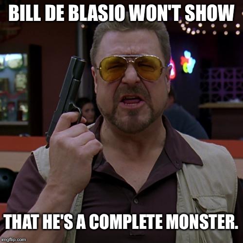 Bill De Blasio Won't Show That He's A Complete Monster. | BILL DE BLASIO WON'T SHOW; THAT HE'S A COMPLETE MONSTER. | image tagged in walter big lebowski,memes,john goodman | made w/ Imgflip meme maker