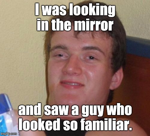 10 Guy Meme | I was looking in the mirror and saw a guy who looked so familiar. | image tagged in memes,10 guy | made w/ Imgflip meme maker