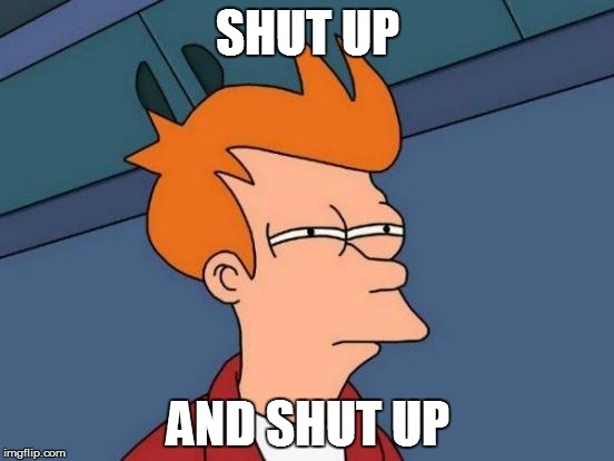 Futurama Fry | SHUT UP; AND SHUT UP | image tagged in memes,futurama fry | made w/ Imgflip meme maker