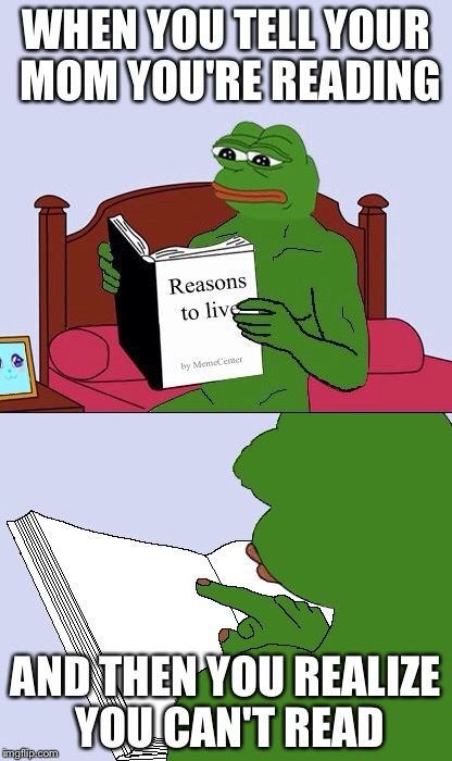 Blank Pepe Reasons to Live | WHEN YOU TELL YOUR MOM YOU'RE READING; AND THEN YOU REALIZE YOU CAN'T READ | image tagged in blank pepe reasons to live | made w/ Imgflip meme maker