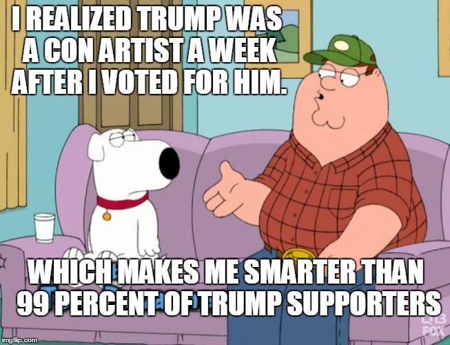 The smartest conservative | I REALIZED TRUMP WAS A CON ARTIST A WEEK AFTER I VOTED FOR HIM. WHICH MAKES ME SMARTER THAN 99 PERCENT OF TRUMP SUPPORTERS | image tagged in redneck peter,trump,trumpettes,idiots | made w/ Imgflip meme maker