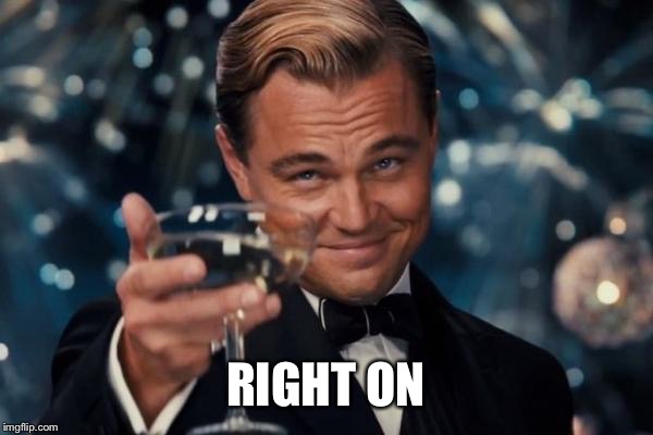 Leonardo Dicaprio Cheers Meme | RIGHT ON | image tagged in memes,leonardo dicaprio cheers | made w/ Imgflip meme maker