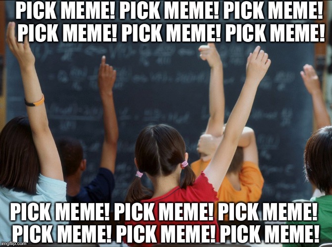 Pick meme! | PICK MEME! PICK MEME! PICK MEME! PICK MEME! PICK MEME! PICK MEME! PICK MEME! PICK MEME! PICK MEME! PICK MEME! PICK MEME! PICK MEME! | image tagged in memes | made w/ Imgflip meme maker