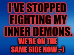 Inner Demons | I'VE STOPPED FIGHTING MY INNER DEMONS. WE'RE ON THE SAME SIDE NOW :-) | image tagged in demon,evil overlord rules,evil thoughts | made w/ Imgflip meme maker