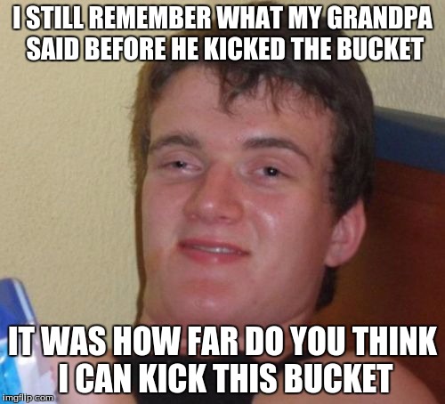 10 Guy Meme | I STILL REMEMBER WHAT MY GRANDPA SAID BEFORE HE KICKED THE BUCKET; IT WAS HOW FAR DO YOU THINK I CAN KICK THIS BUCKET | image tagged in memes,10 guy | made w/ Imgflip meme maker