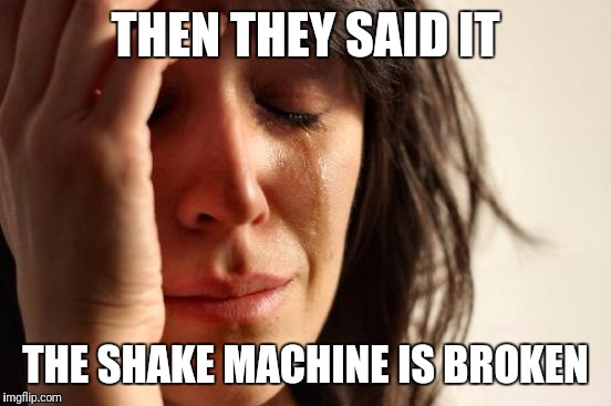 First World Problems Meme | THEN THEY SAID IT; THE SHAKE MACHINE IS BROKEN | image tagged in memes,first world problems | made w/ Imgflip meme maker