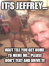 craigslist casual encounters... | IT'S JEFFREY... WAIT TILL YOU GET HOME TO MEME ME... PLEASE DON'T TEXT AND DRIVE !!! | image tagged in craigslist casual encounters | made w/ Imgflip meme maker