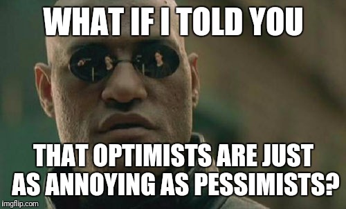 Matrix Morpheus Meme | WHAT IF I TOLD YOU THAT OPTIMISTS ARE JUST AS ANNOYING AS PESSIMISTS? | image tagged in memes,matrix morpheus | made w/ Imgflip meme maker