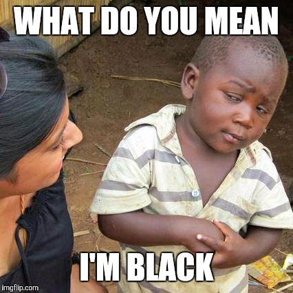 Third World Skeptical Kid | WHAT DO YOU MEAN; I'M BLACK | image tagged in memes,third world skeptical kid | made w/ Imgflip meme maker