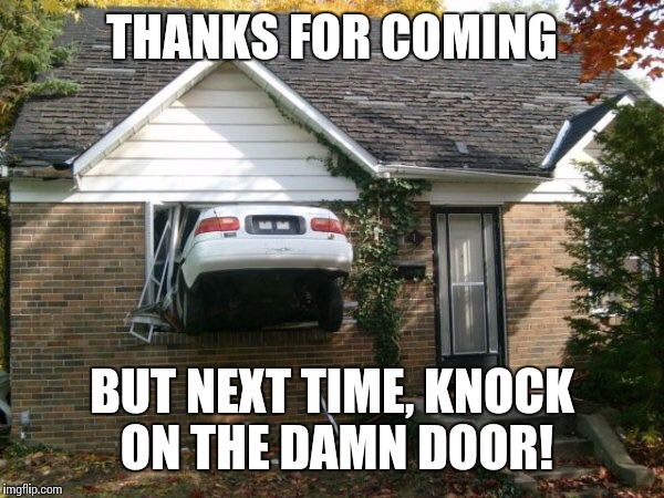 THANKS FOR COMING; BUT NEXT TIME, KNOCK ON THE DAMN DOOR! | image tagged in house crash | made w/ Imgflip meme maker