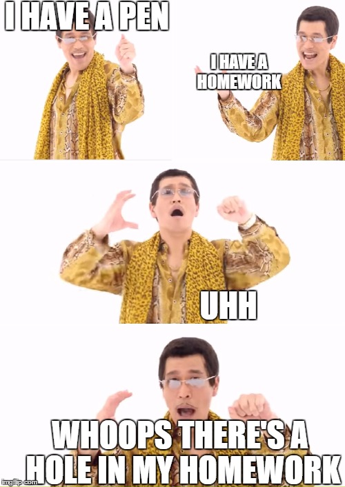 PPAP | I HAVE A PEN; I HAVE A HOMEWORK; UHH; WHOOPS THERE'S A HOLE IN MY HOMEWORK | image tagged in memes,ppap | made w/ Imgflip meme maker