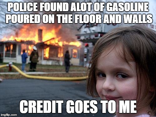 Disaster Girl | POLICE FOUND ALOT OF GASOLINE POURED ON THE FLOOR AND WALLS; CREDIT GOES TO ME | image tagged in memes,disaster girl | made w/ Imgflip meme maker