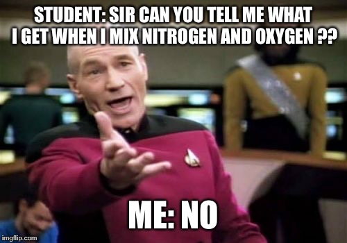 Picard Wtf | STUDENT: SIR CAN YOU TELL ME WHAT I GET WHEN I MIX NITROGEN AND OXYGEN ?? ME: NO | image tagged in memes,picard wtf | made w/ Imgflip meme maker