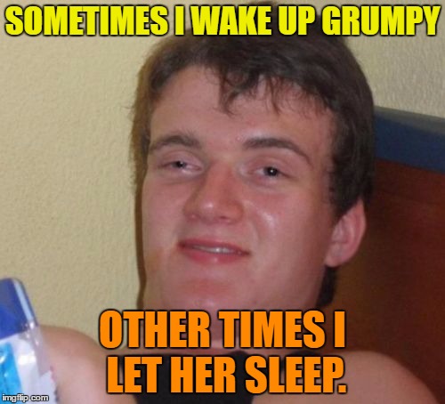 Wake up grumpy | SOMETIMES I WAKE UP GRUMPY; OTHER TIMES I LET HER SLEEP. | image tagged in memes,10 guy,funny,grumpy,sleep,humor | made w/ Imgflip meme maker