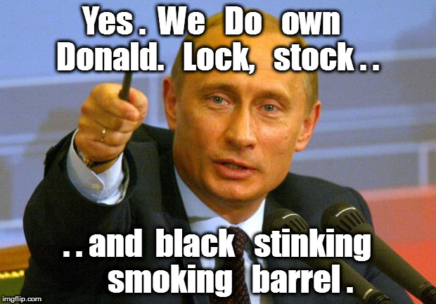 Good Guy Putin | Yes .  We   Do   own   Donald.   Lock,   stock . . . . and  black   stinking    smoking   barrel . | image tagged in memes,good guy putin | made w/ Imgflip meme maker