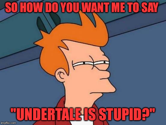 How?! | SO HOW DO YOU WANT ME TO SAY "UNDERTALE IS STUPID?" | image tagged in memes,futurama fry | made w/ Imgflip meme maker