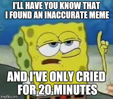SpongeMeme #5 | I'LL HAVE YOU KNOW THAT I FOUND AN INACCURATE MEME; AND I'VE ONLY CRIED FOR 20 MINUTES | image tagged in memes,ill have you know spongebob | made w/ Imgflip meme maker