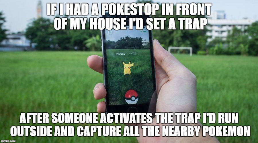 Pokemon Go Trap | IF I HAD A POKESTOP IN FRONT OF MY HOUSE I'D SET A TRAP; AFTER SOMEONE ACTIVATES THE TRAP I'D RUN OUTSIDE AND CAPTURE ALL THE NEARBY POKEMON | image tagged in pokemon go | made w/ Imgflip meme maker