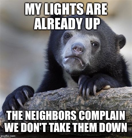 Confession Bear Meme | MY LIGHTS ARE ALREADY UP THE NEIGHBORS COMPLAIN WE DON'T TAKE THEM DOWN | image tagged in memes,confession bear | made w/ Imgflip meme maker