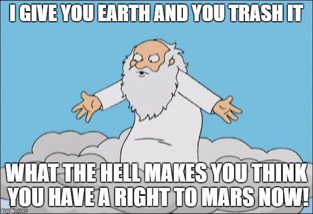Angrygod | I GIVE YOU EARTH AND YOU TRASH IT; WHAT THE HELL MAKES YOU THINK YOU HAVE A RIGHT TO MARS NOW! | image tagged in angrygod | made w/ Imgflip meme maker