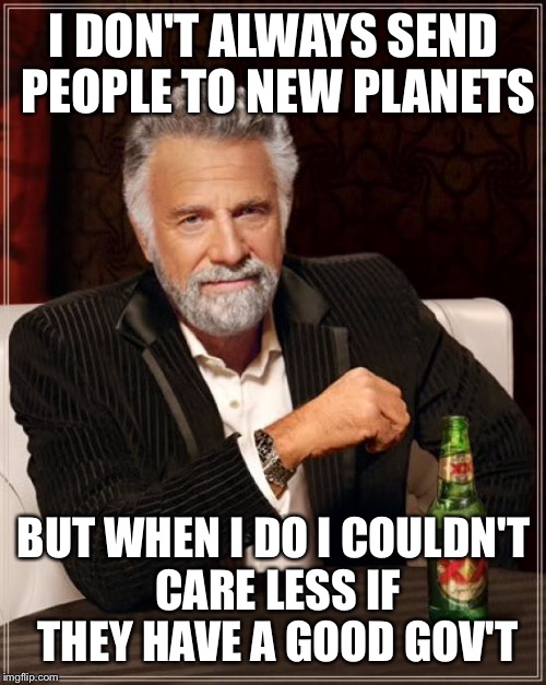 The Most Interesting Man In The World Meme | I DON'T ALWAYS SEND PEOPLE TO NEW PLANETS BUT WHEN I DO I COULDN'T CARE LESS IF THEY HAVE A GOOD GOV'T | image tagged in memes,the most interesting man in the world | made w/ Imgflip meme maker