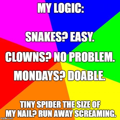 I know; my brain never fails to unimpress me, too. | MY LOGIC:; SNAKES? EASY. CLOWNS? NO PROBLEM. MONDAYS? DOABLE. TINY SPIDER THE SIZE OF MY NAIL? RUN AWAY SCREAMING. | image tagged in memes,blank colored background,phobia,scared,spider | made w/ Imgflip meme maker