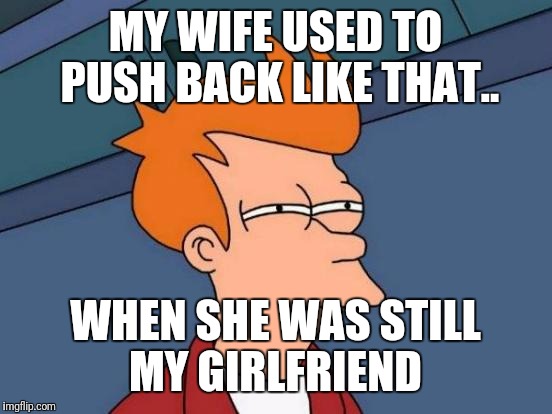 Futurama Fry Meme | MY WIFE USED TO PUSH BACK LIKE THAT.. WHEN SHE WAS STILL MY GIRLFRIEND | image tagged in memes,futurama fry | made w/ Imgflip meme maker