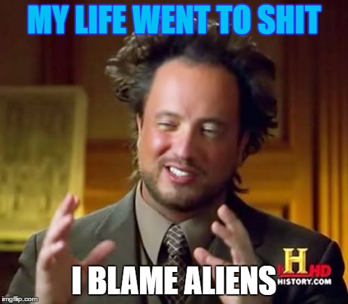 Ancient Aliens | MY LIFE WENT TO SHIT; I BLAME ALIENS | image tagged in memes,ancient aliens | made w/ Imgflip meme maker