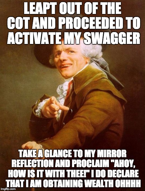 Joseph Ducreux | LEAPT OUT OF THE COT AND PROCEEDED TO ACTIVATE MY SWAGGER; TAKE A GLANCE TO MY MIRROR REFLECTION AND PROCLAIM "AHOY, HOW IS IT WITH THEE!"
I DO DECLARE THAT I AM OBTAINING WEALTH OHHHH | image tagged in memes,joseph ducreux | made w/ Imgflip meme maker