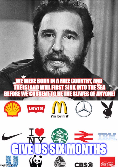 Goodbye Castro, HELLO CAPITALISM!!! | WE WERE BORN IN A FREE COUNTRY, AND THE ISLAND WILL FIRST SINK INTO THE SEA BEFORE WE CONSENT TO BE THE SLAVES OF ANYONE! GIVE US SIX MONTHS | image tagged in fidel castro,cuba,funny,funny memes,memes,politics | made w/ Imgflip meme maker