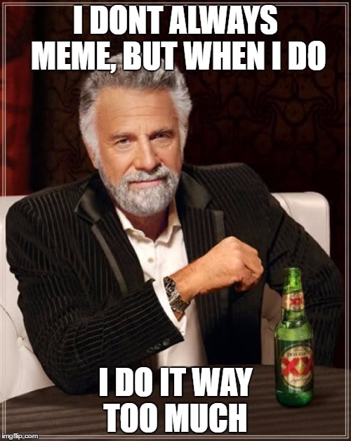 The Most Interesting Man In The World | I DONT ALWAYS MEME, BUT WHEN I DO; I DO IT WAY TOO MUCH | image tagged in memes,the most interesting man in the world | made w/ Imgflip meme maker