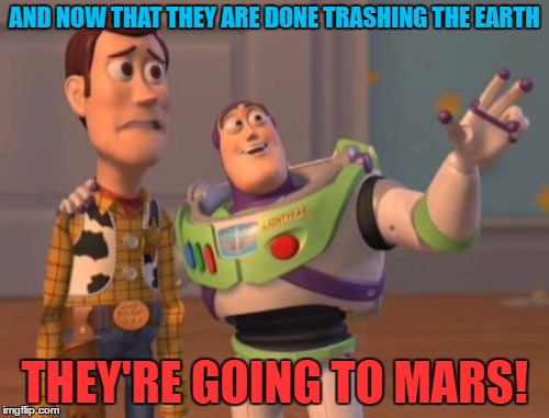 Give them an inch and they take a mile | AND NOW THAT THEY ARE DONE TRASHING THE EARTH; THEY'RE GOING TO MARS! | image tagged in memes,x x everywhere | made w/ Imgflip meme maker