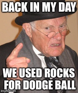 Back In My Day Meme | BACK IN MY DAY; WE USED ROCKS FOR DODGE BALL | image tagged in memes,back in my day | made w/ Imgflip meme maker