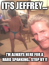 craigslist casual encounters... | IT'S JEFFREY... I'M ALWAYS HERE FOR A HARD SPANKING.. STOP BY !! | image tagged in craigslist casual encounters | made w/ Imgflip meme maker