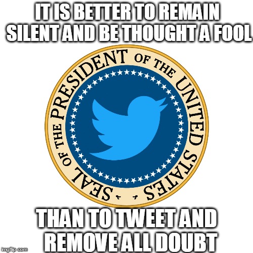 IT IS BETTER TO REMAIN SILENT AND BE THOUGHT A FOOL; THAN TO TWEET AND 
REMOVE ALL DOUBT | image tagged in memes,political meme,twitter | made w/ Imgflip meme maker