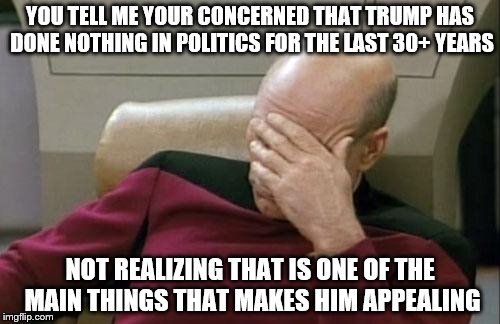 Donald Trump=New To Politics | YOU TELL ME YOUR CONCERNED THAT TRUMP HAS DONE NOTHING IN POLITICS FOR THE LAST 30+ YEARS; NOT REALIZING THAT IS ONE OF THE MAIN THINGS THAT MAKES HIM APPEALING | image tagged in memes,captain picard facepalm | made w/ Imgflip meme maker