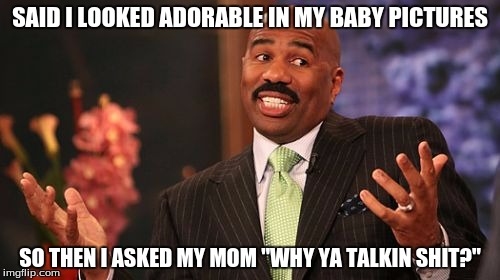 Steve Harvey Meme | SAID I LOOKED ADORABLE IN MY BABY PICTURES; SO THEN I ASKED MY MOM "WHY YA TALKIN SHIT?" | image tagged in memes,steve harvey | made w/ Imgflip meme maker