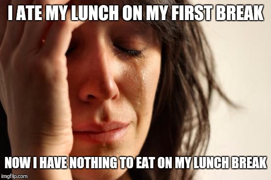 First World Problems Meme | I ATE MY LUNCH ON MY FIRST BREAK; NOW I HAVE NOTHING TO EAT ON MY LUNCH BREAK | image tagged in memes,first world problems | made w/ Imgflip meme maker