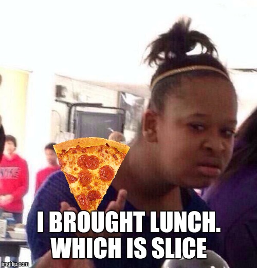 Black Girl Wat Meme | I BROUGHT LUNCH. WHICH IS SLICE | image tagged in memes,black girl wat | made w/ Imgflip meme maker