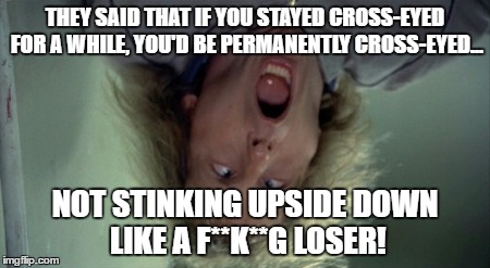 Scary Harry | THEY SAID THAT IF YOU STAYED CROSS-EYED FOR A WHILE, YOU'D BE PERMANENTLY CROSS-EYED... NOT STINKING UPSIDE DOWN LIKE A F**K**G LOSER! | image tagged in memes,scary harry | made w/ Imgflip meme maker