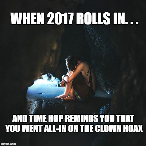 Clown Hoax | WHEN 2017 ROLLS IN. . . AND TIME HOP REMINDS YOU THAT YOU WENT ALL-IN ON THE CLOWN HOAX | image tagged in creepy clown,hoax | made w/ Imgflip meme maker