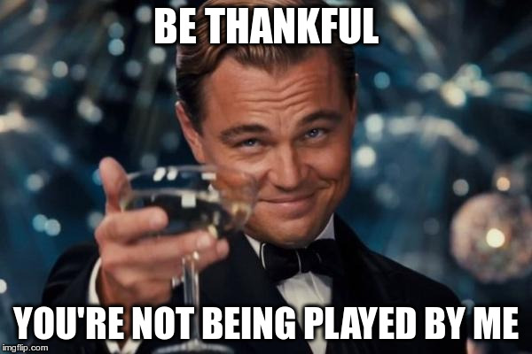 Leonardo Dicaprio Cheers | BE THANKFUL; YOU'RE NOT BEING PLAYED BY ME | image tagged in memes,leonardo dicaprio cheers | made w/ Imgflip meme maker