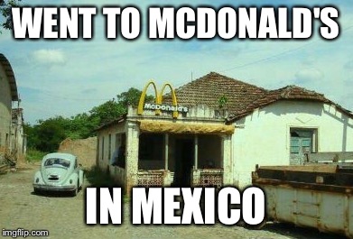 Number 1 McDonald's | WENT TO MCDONALD'S; IN MEXICO | image tagged in number 1 mcdonald's | made w/ Imgflip meme maker